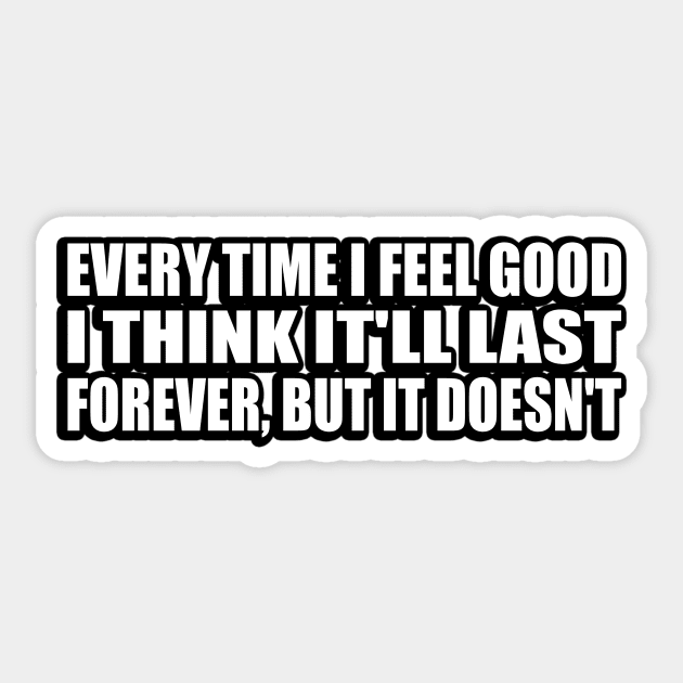 Every Time I Feel Good, I Think It'll Last Forever, But It Doesn't Sticker by DinaShalash